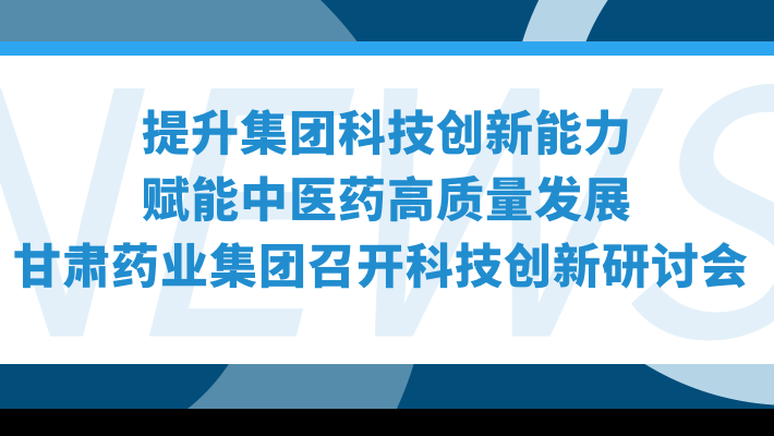 “提升集團(tuán)科技創(chuàng)新能力，賦能中醫(yī)藥高質(zhì)量發(fā)展”—甘肅藥業(yè)集團(tuán)召開科技創(chuàng)新研討會(huì)