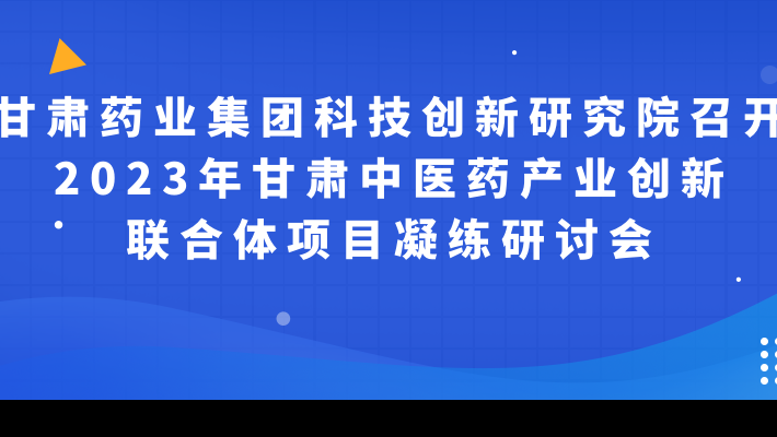 甘肅藥業(yè)集團(tuán)科技創(chuàng)新研究院召開2023年甘肅中醫(yī)藥產(chǎn)業(yè)創(chuàng)新聯(lián)合體項目凝練研討會